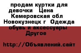 продам куртки для девочки › Цена ­ 500 - Кемеровская обл., Новокузнецк г. Одежда, обувь и аксессуары » Другое   